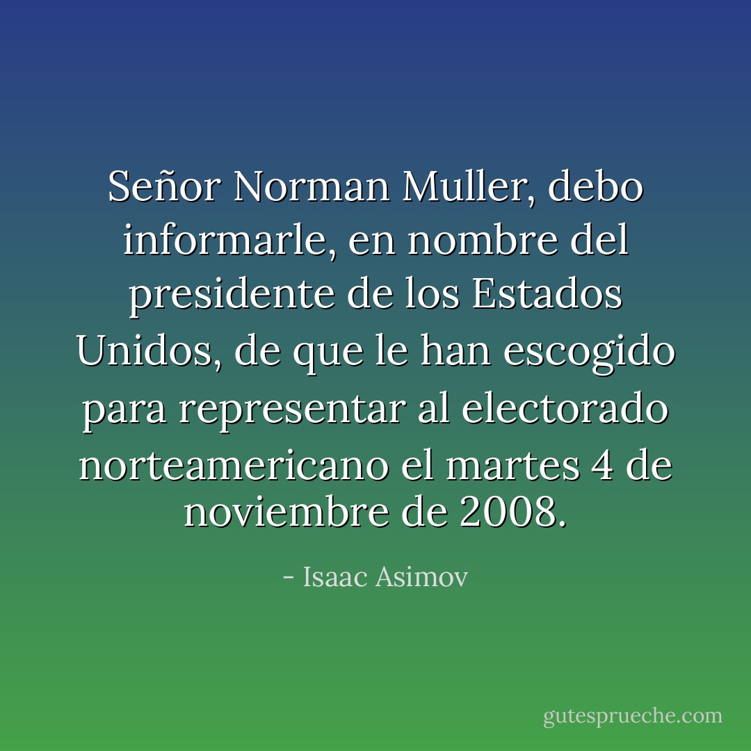 Señor Norman Muller, debo informarle, en nombre del presidente de los Estados Unidos, de que le han escogido para representar al electorado norteamericano el martes 4 de noviembre de 2008. - Isaac Asimov