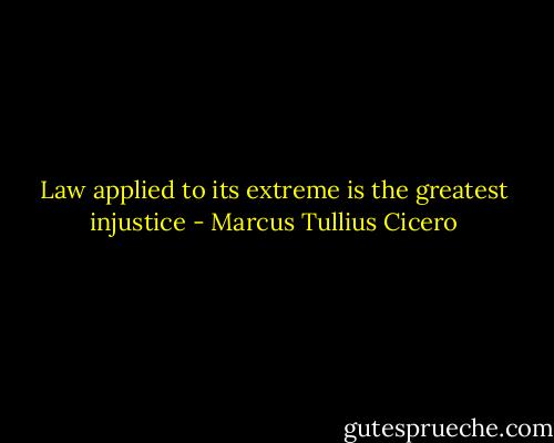 Law applied to its extreme is the greatest injustice - Marcus Tullius Cicero