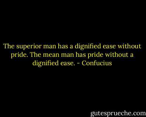 The superior man has a dignified ease without pride. The mean man has pride without a dignified ease. - Confucius