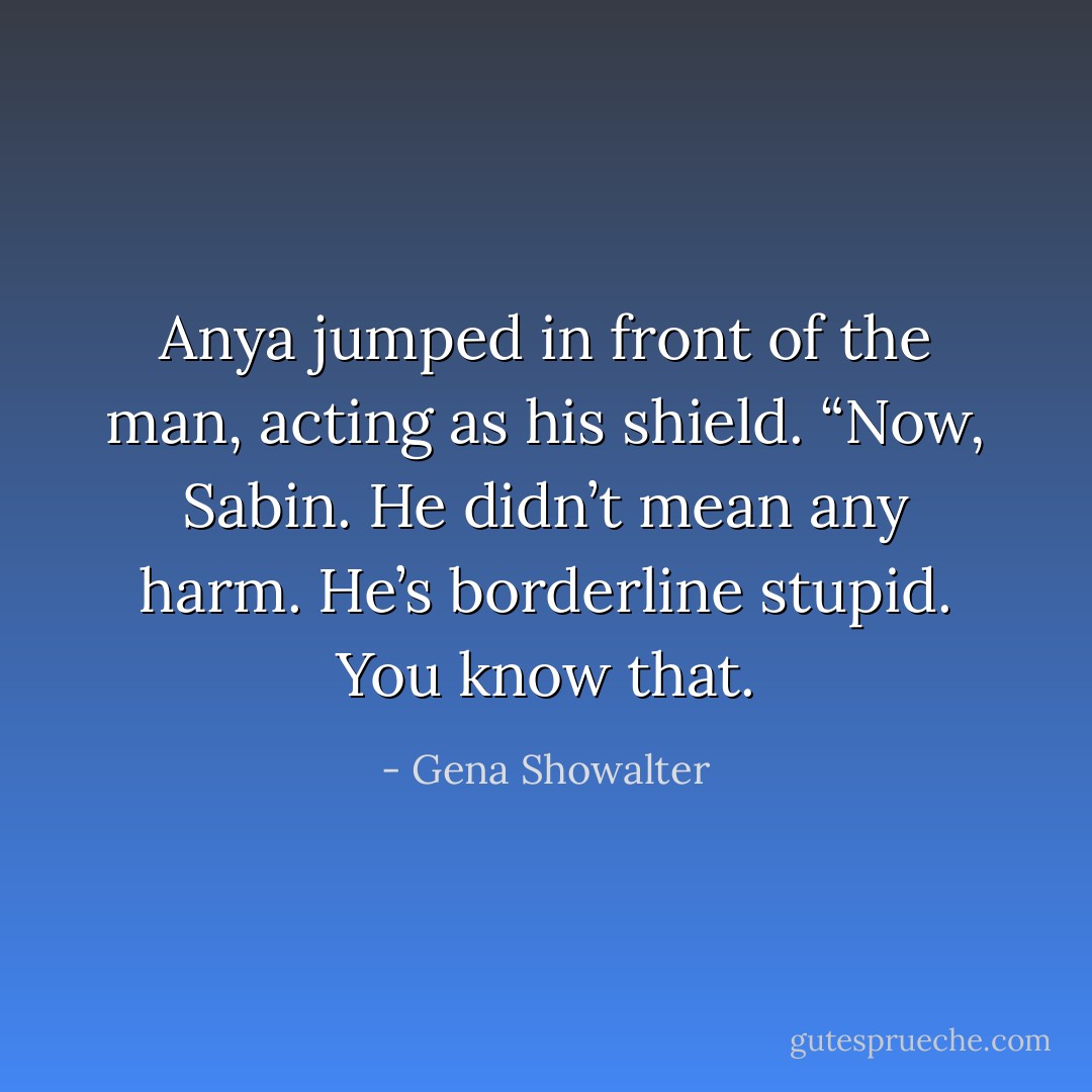 Anya jumped in front of the man, acting as his shield. “Now, Sabin. He didn’t mean any harm. He’s borderline stupid. You know that. - Gena Showalter