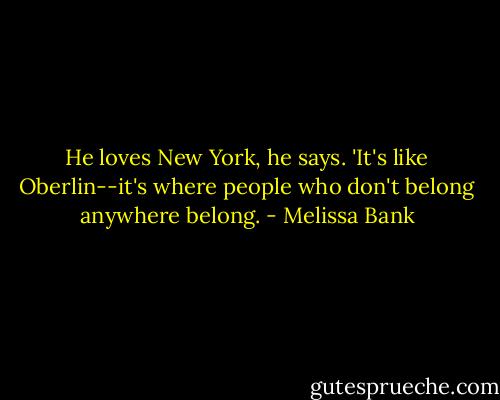 He loves New York, he says. 'It's like Oberlin--it's where people who don't belong anywhere belong. - Melissa Bank