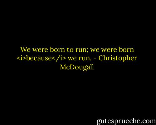 We were born to run; we were born <i>because</i> we run. - Christopher McDougall