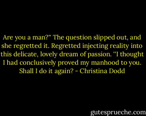 Are you a man?'' The question slipped out, and she regretted it. Regretted injecting reality into this delicate, lovely dream of passion. ''I thought I had conclusively proved my manhood to you. Shall I do it again? - Christina Dodd