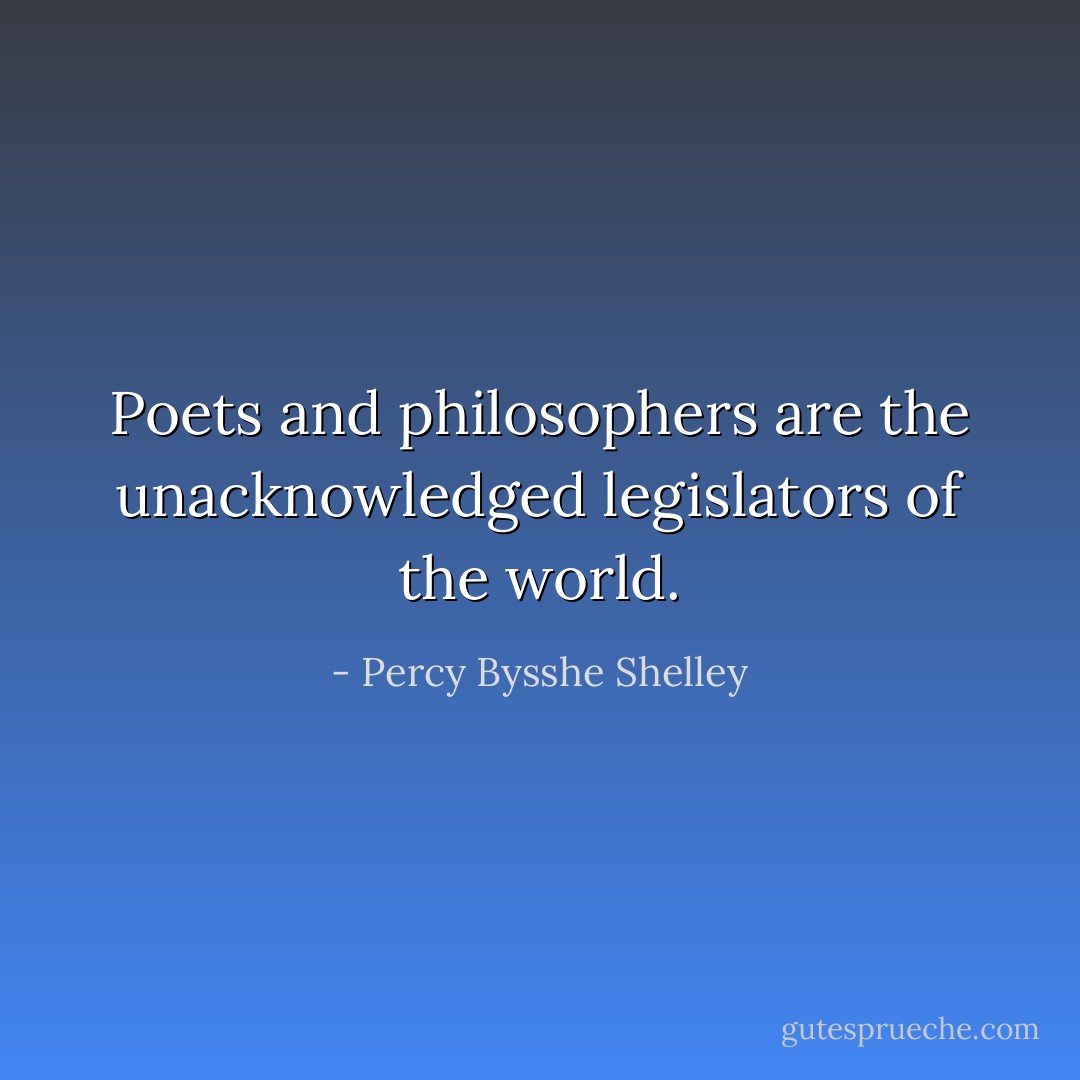 Poets and philosophers are the unacknowledged legislators of the world. - Percy Bysshe Shelley