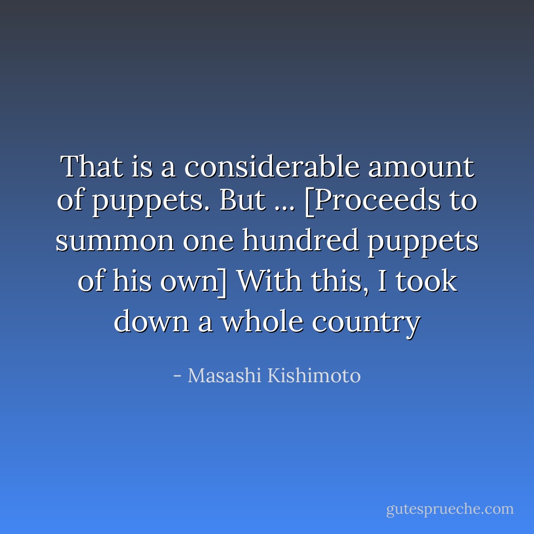 That is a considerable amount of puppets. But ... [Proceeds to summon one hundred puppets of his own] With this, I took down a whole country - Masashi Kishimoto