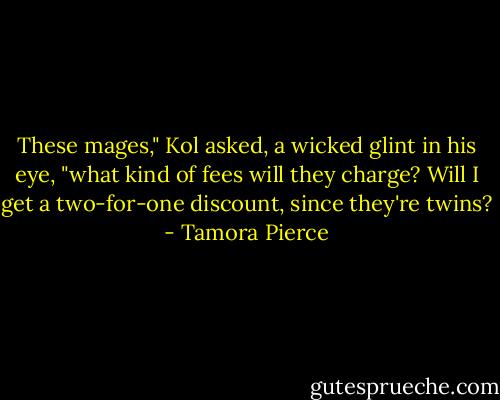 These mages," Kol asked, a wicked glint in his eye, "what kind of fees will they charge? Will I get a two-for-one discount, since they're twins? - Tamora Pierce