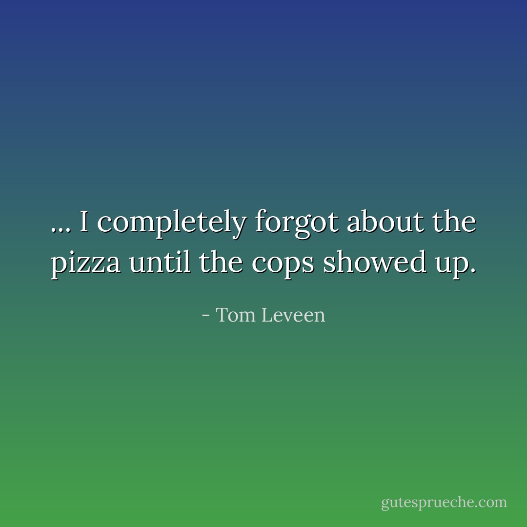 ... I completely forgot about the pizza until the cops showed up. - Tom Leveen