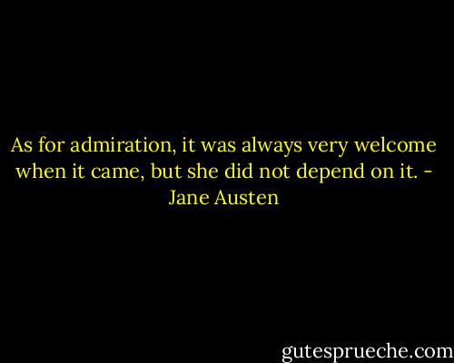 As for admiration, it was always very welcome when it came, but she did not depend on it. - Jane Austen