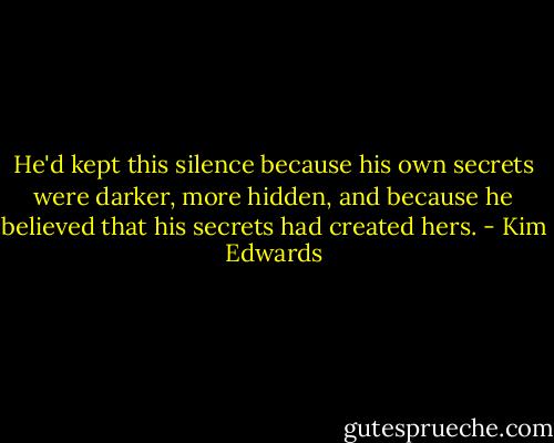 He'd kept this silence because his own secrets were darker, more hidden, and because he believed that his secrets had created hers. - Kim Edwards