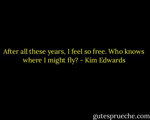 After all these years, I feel so free. Who knows where I might fly? - Kim Edwards