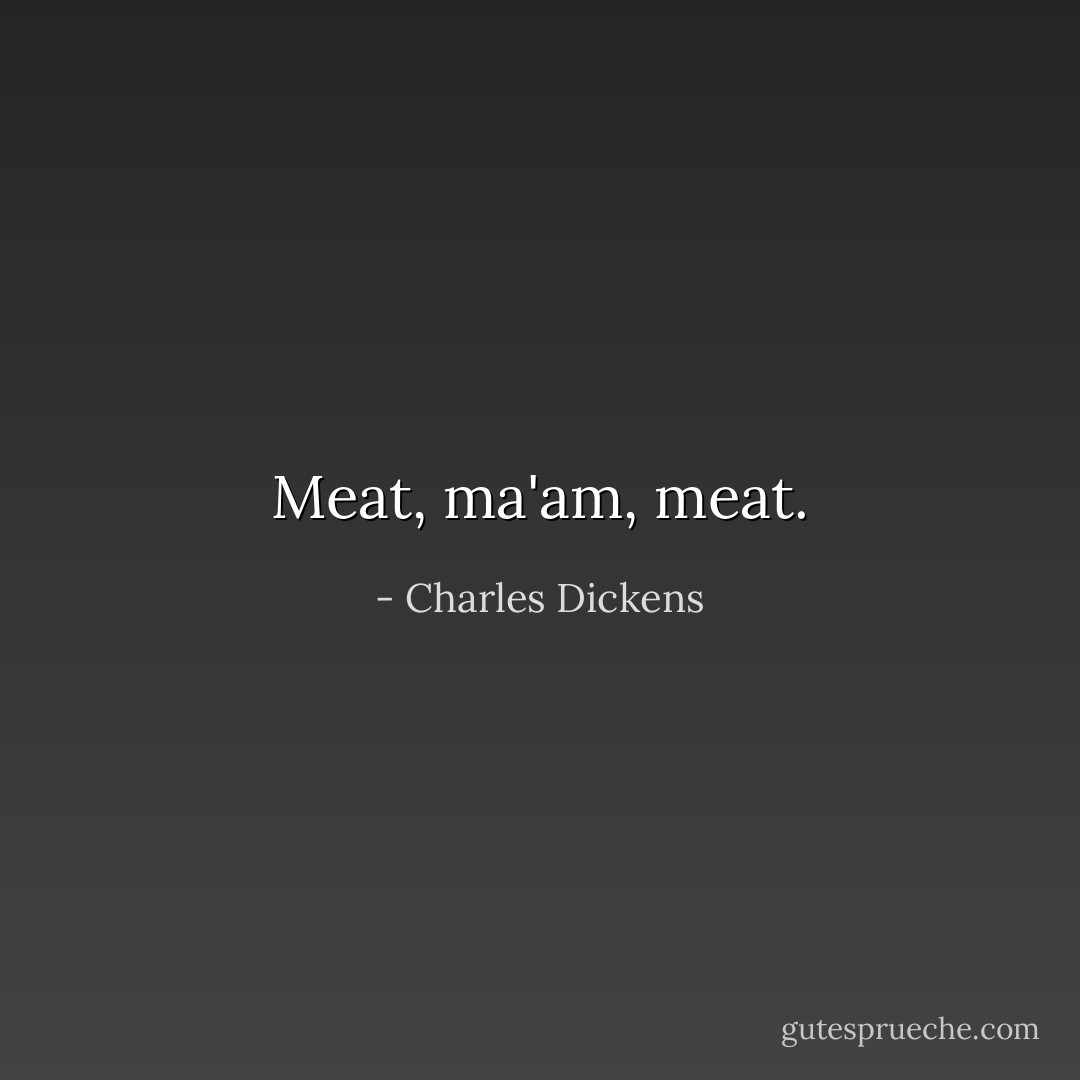 Meat, ma'am, meat. - Charles Dickens