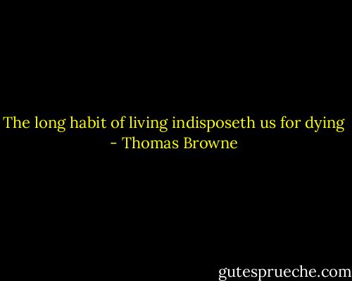 The long habit of living indisposeth us for dying - Thomas Browne