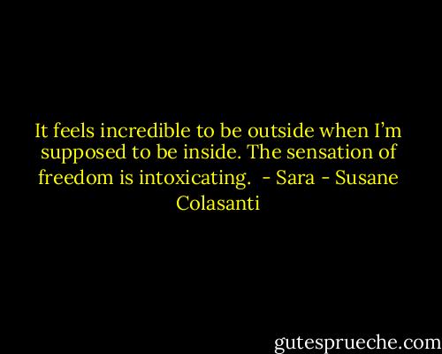 It feels incredible to be outside when I’m supposed to be inside. The sensation of freedom is intoxicating. <br />- Sara - Susane Colasanti