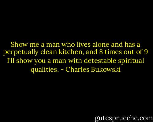 Show me a man who lives alone and has a perpetually clean kitchen, and 8 times out of 9 I'll show you a man with detestable spiritual qualities. - Charles Bukowski