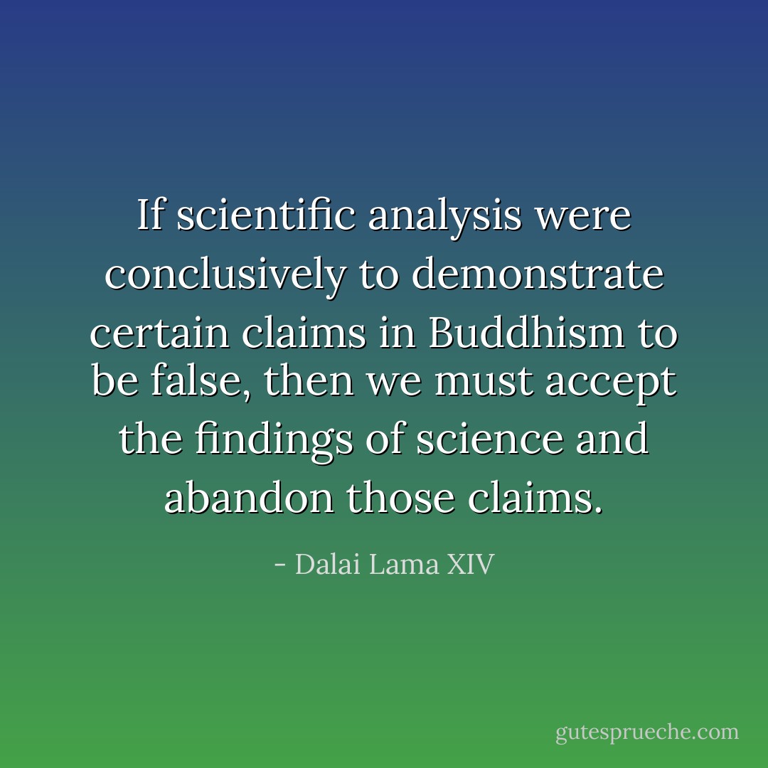 If scientific analysis were conclusively to demonstrate certain claims in Buddhism to be false, then we must accept the findings of science and abandon those claims. - Dalai Lama XIV