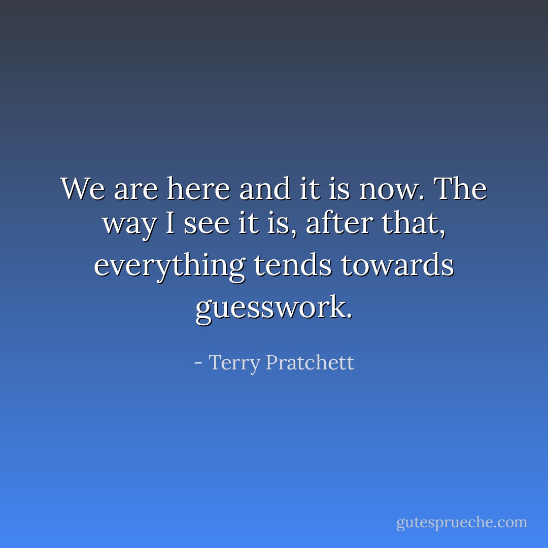 We are here and it is now. The way I see it is, after that, everything tends towards guesswork. - Terry Pratchett