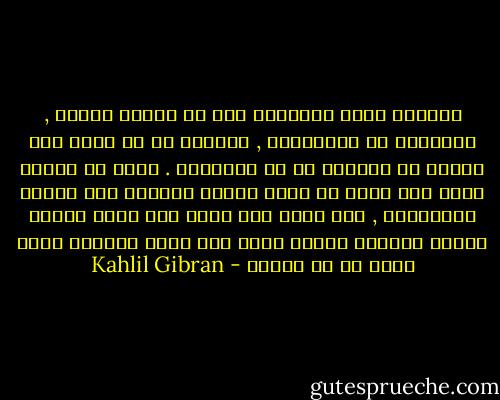 وعظتني نفسي فعلمتني حبّ ما يمقته الناس , ومصافاة من يضاغنونه , وأبانت لي أن الحب ليس بميزة في المحبّ بل في المحبوب . وقبل أن تعظني نفسي كان الحب بي خيطا دقيقا مشدودا بين وتدين متقاربين , أما الآن فقد تحول إلى هالة أولها آخرها وآخرها أولها تحيط بكل كائن وتتوسع ببطء لتضم كل ما سيكون - Kahlil Gibran