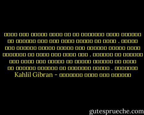 وعظتني نفسي فعلمتني أن لا أطرب لمديح ولا أجزع لمذمة . وقبل أن تعظني نفسي كنت أظل مرتابا في قيمة أعمال وقدرها حتى تنبعث إليها الأيام بمن يقرظها أو يهجوها . أما الآن فقد عرفت أن الأشجار تزهر في الربيع وتثمر في الصيف ولا مطمع لها بالثناء . وتنثر أوراقها في الخريف وتتعرى في الشتاء ولا تخشى الملامة - Kahlil Gibran
