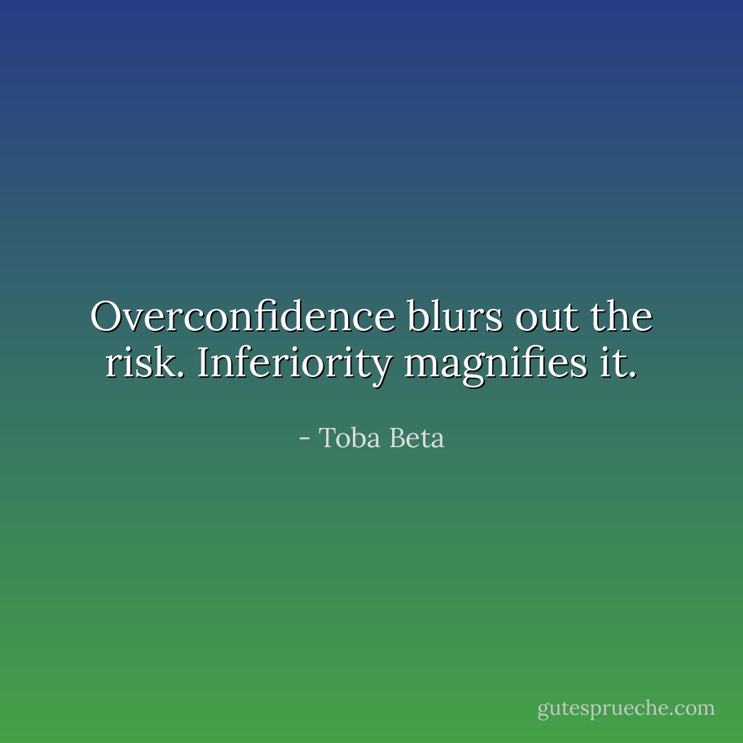 Overconfidence blurs out the risk. Inferiority magnifies it. - Toba Beta