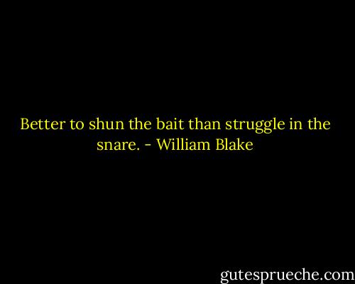 Better to shun the bait than struggle in the snare. - William Blake