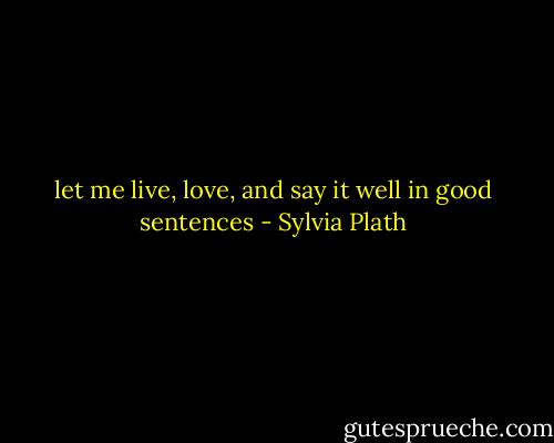 let me live, love, and say it well in good sentences - Sylvia Plath