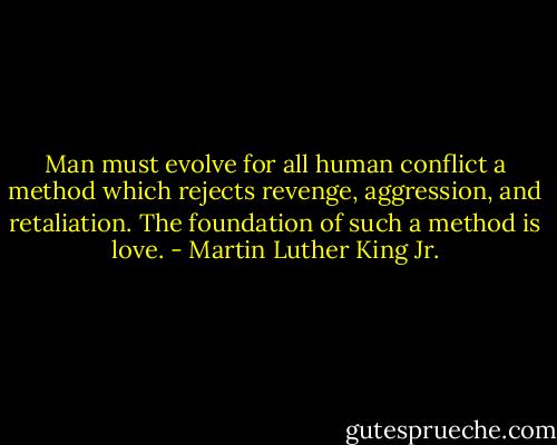 Man must evolve for all human conflict a method which rejects revenge, aggression, and retaliation. The foundation of such a method is love. - Martin Luther King Jr.