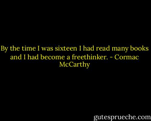 By the time I was sixteen I had read many books and I had become a freethinker. - Cormac McCarthy