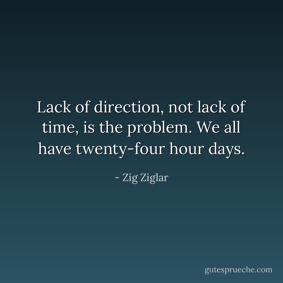 Lack of direction, not lack of time, is the problem. We all have twenty-four hour days. - Zig Ziglar