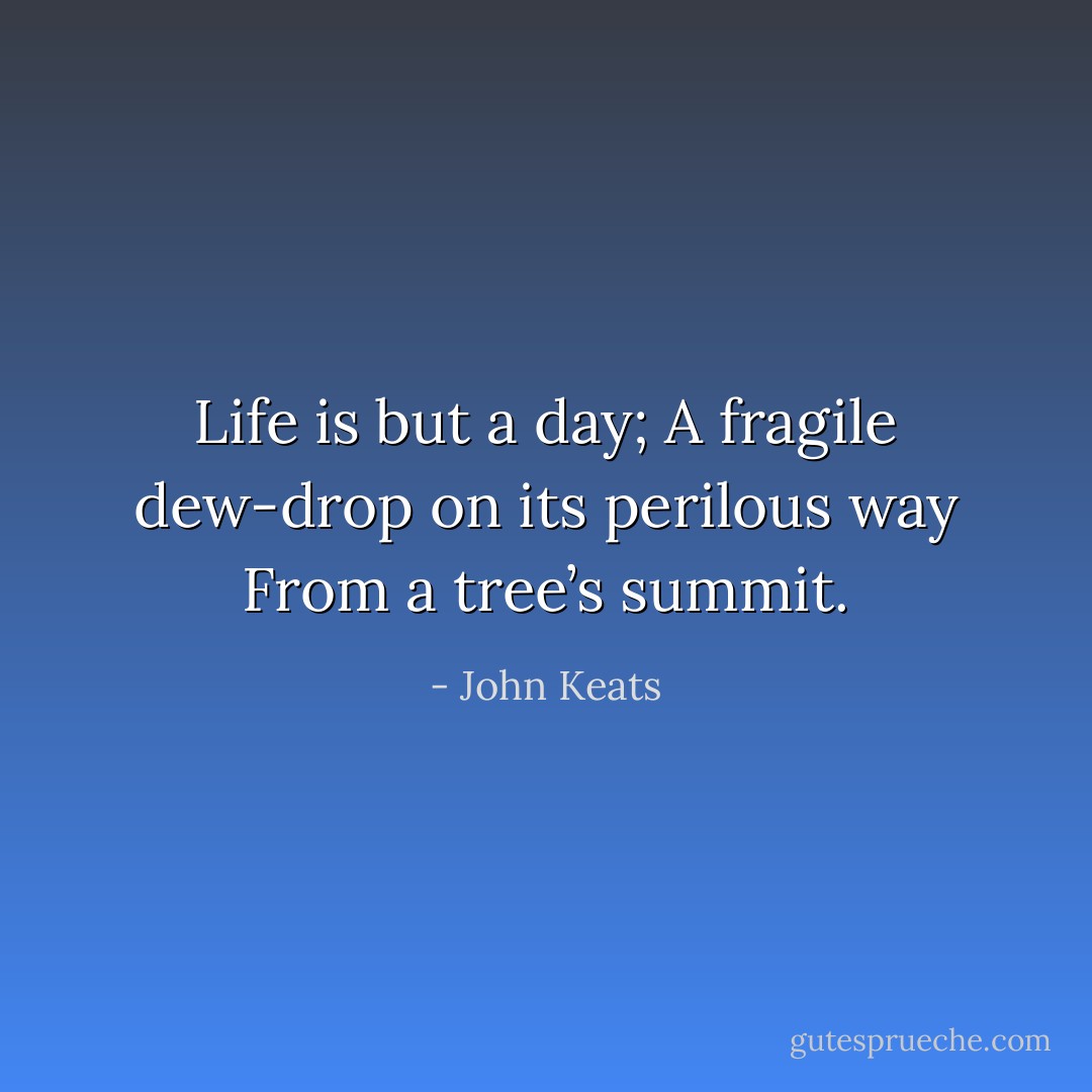 Life is but a day;<br />A fragile dew-drop on its perilous way<br />From a tree’s summit. - John Keats