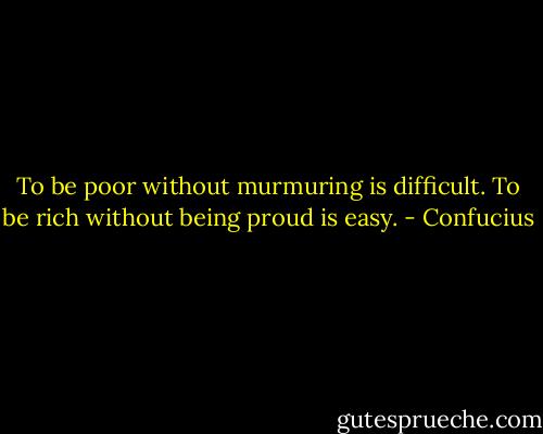 To be poor without murmuring is difficult. To be rich without being proud is easy. - Confucius
