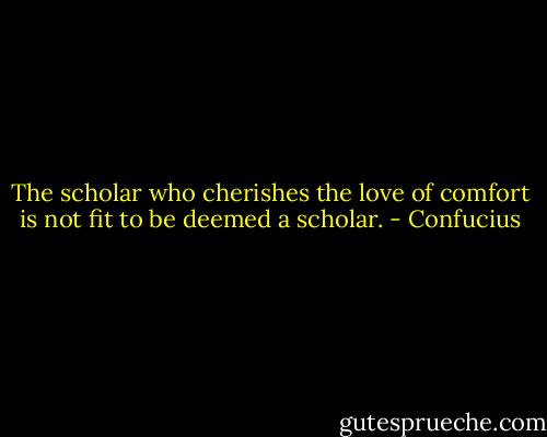 The scholar who cherishes the love of comfort is not fit to be deemed a scholar. - Confucius