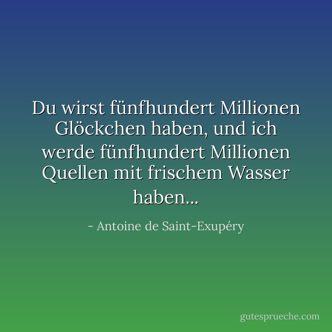 Du wirst fünfhundert Millionen Glöckchen haben, und ich werde fünfhundert Millionen Quellen mit frischem Wasser haben... - Antoine de Saint-Exupéry<