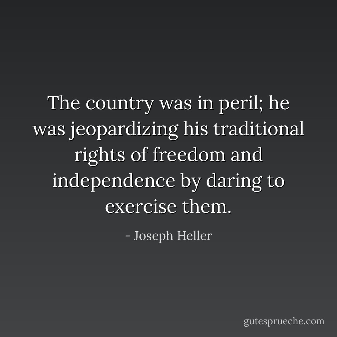 The country was in peril; he was jeopardizing his traditional rights of freedom and independence by daring to exercise them. - Joseph Heller