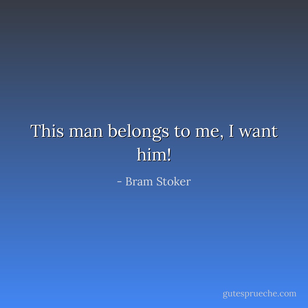 This man belongs to me, I want him! - Bram Stoker