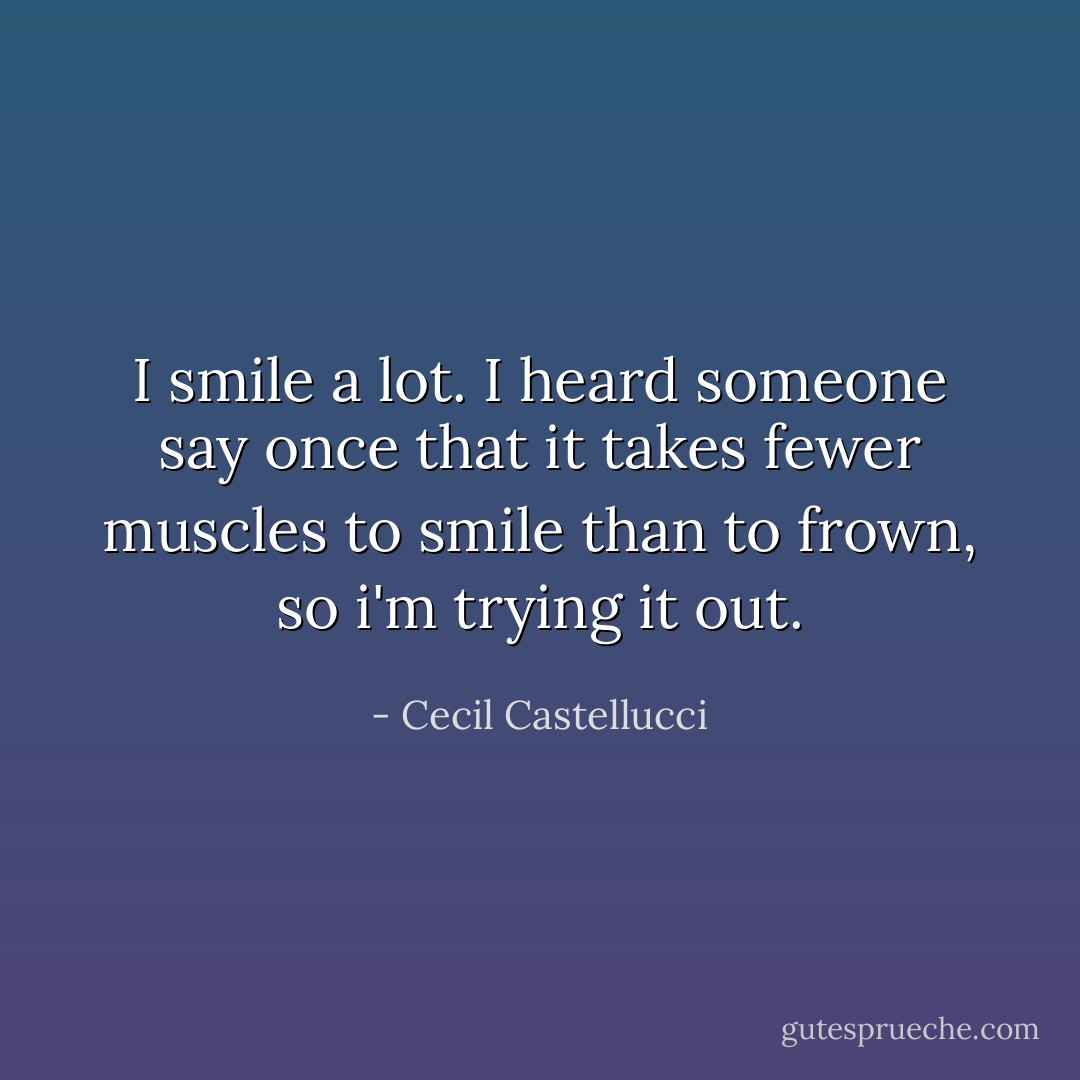I smile a lot. I heard someone say once that it takes fewer muscles to smile than to frown, so i'm trying it out. - Cecil Castellucci