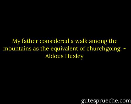 My father considered a walk among the mountains as the equivalent of churchgoing. - Aldous Huxley