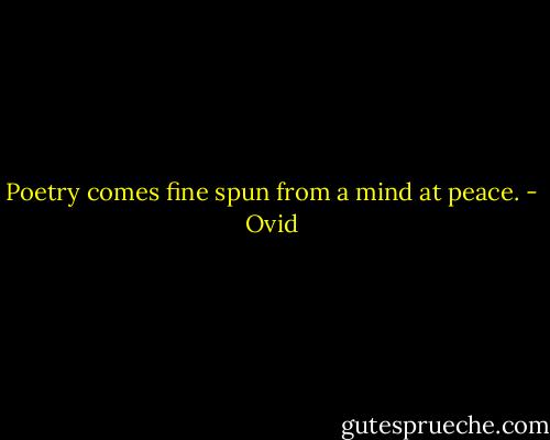 Poetry comes fine spun from a mind at peace. - Ovid