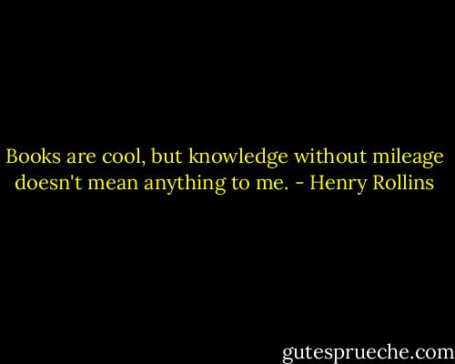 Books are cool, but knowledge without mileage doesn't mean anything to me. - Henry Rollins