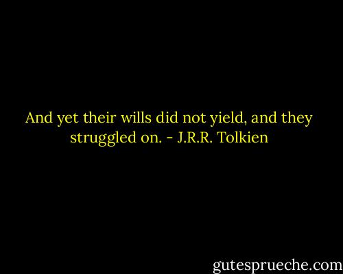 And yet their wills did not yield, and they struggled on. - J.R.R. Tolkien