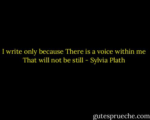 I write only because<br />There is a voice within me<br />That will not be still - Sylvia Plath