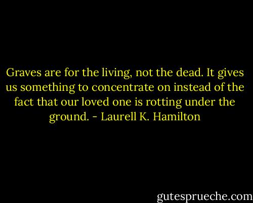 Graves are for the living, not the dead. It gives us something to concentrate on instead of the fact that our loved one is rotting under the ground. - Laurell K. Hamilton