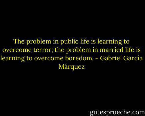 The problem in public life is learning to overcome terror; the problem in married life is learning to overcome boredom. - Gabriel García Márquez