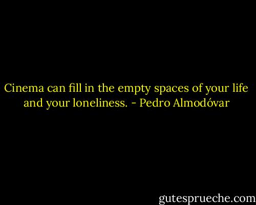 Cinema can fill in the empty spaces of your life and your loneliness. - Pedro Almodóvar