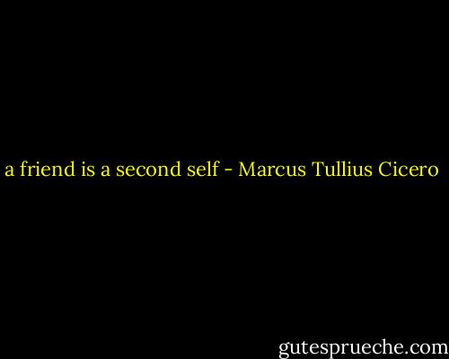 a friend is a second self - Marcus Tullius Cicero