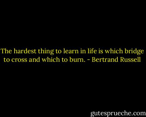 The hardest thing to learn in life is which bridge to cross and which to burn. - Bertrand Russell