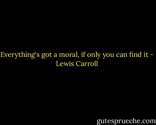 Everything's got a moral, if only you can find it - Lewis Carroll