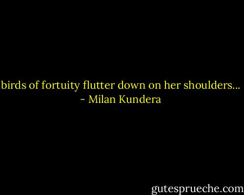 birds of fortuity flutter down on her shoulders... - Milan Kundera