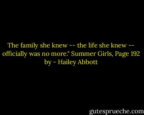 The family she knew -- the life she knew -- officially was no more." Summer Girls, Page 192 by - Hailey Abbott