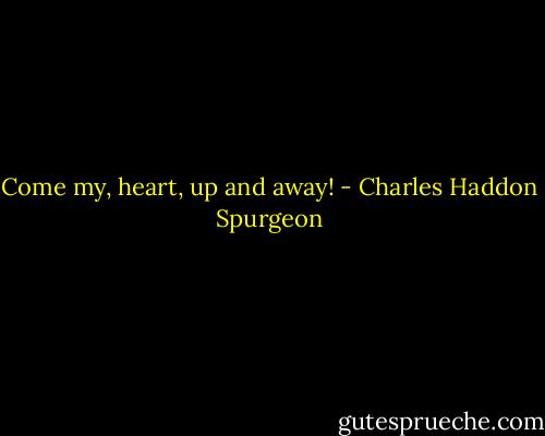 Come my, heart, up and away! - Charles Haddon Spurgeon