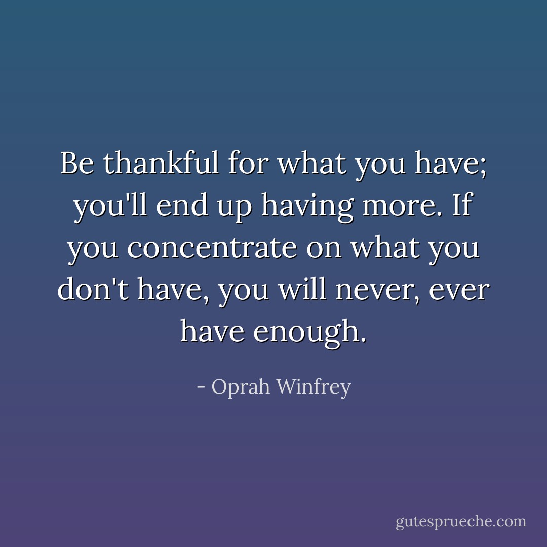 Be thankful for what you have; you'll end up having more. If you concentrate on what you don't have, you will never, ever have enough. - Oprah Winfrey